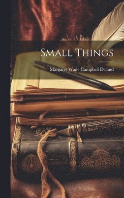 Margaret Wade Campbell Deland - Small Things, Inbunden