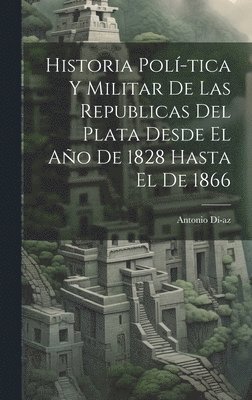 bokomslag Historia Pol-tica y Militar de las Republicas del Plata Desde El Ao de 1828 Hasta El de 1866