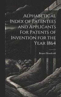 bokomslag Alphabetical Index of Patentees and Applicants For Patents of Invention for the Year 1864