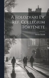 bokomslag A Kolozvri Ev. Ref. Collegium Trtnete