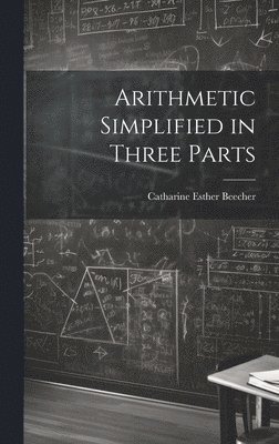 Catharine Esther Beecher - Arithmetic Simplified in Three Parts, Inbunden