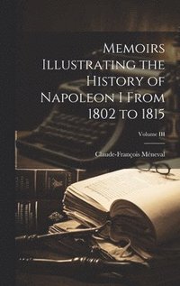 bokomslag Memoirs Illustrating the History of Napoleon I From 1802 to 1815; Volume III