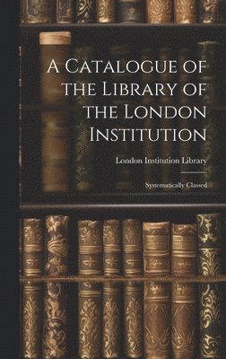 bokomslag A Catalogue of the Library of the London Institution