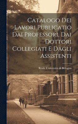 Catalogo dei Lavori Publicatio dai Professori, dai Dottori Collegiati e Dagli Assistenti 1