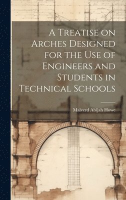 A Treatise on Arches Designed for the Use of Engineers and Students in Technical Schools 1