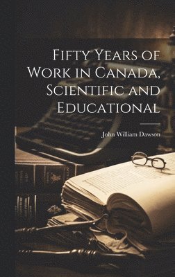 John William Dawson - Fifty Years of Work in Canada, Scientific and Educational, Inbunden