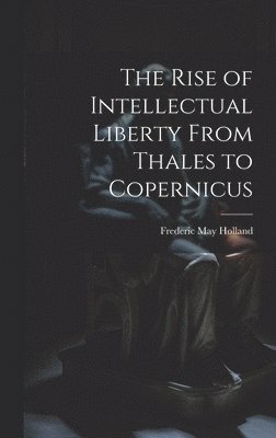 bokomslag The Rise of Intellectual Liberty From Thales to Copernicus