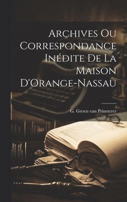 Archives ou Correspondance Indite de la Maison D'Orange-Nassau 1