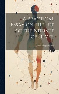 bokomslag A Practical Essay on the Use of the Nitrate of Silver