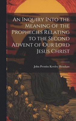 bokomslag An Inquiry Into the Meaning of the Prophecies Relating to the Second Advent of Our Lord Jesus Christ