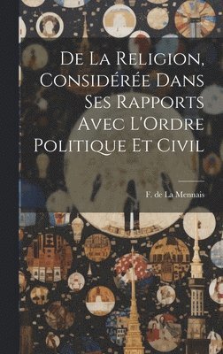 bokomslag De la Religion, Considre Dans ses Rapports Avec L'Ordre Politique et Civil