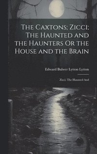 bokomslag The Caxtons; Zicci; The Haunted and the Haunters Or the House and the Brain