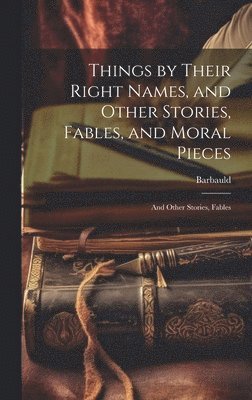 Things by Their Right Names, and Other Stories, Fables, and Moral Pieces 1