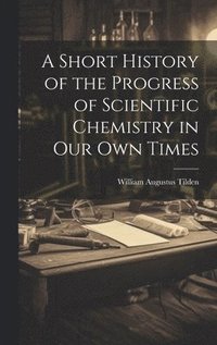 bokomslag A Short History of the Progress of Scientific Chemistry in Our Own Times