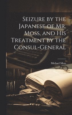 Seizure by the Japanese of Mr. Moss, and His Treatment by the Consul-general 1