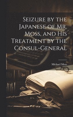 Michael Moss - Seizure by the Japanese of Mr. Moss, and His Treatment by the Consul-general, Inbunden
