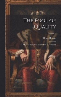 bokomslag The Fool of Quality; or, The History of Henry Earl of Moreland; Volume V