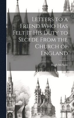 Letters to a Friend who has Felt it his Duty to Secede From the Church of England 1