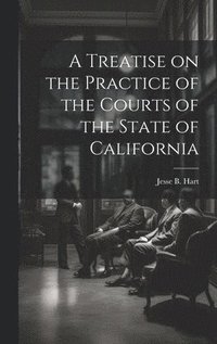 bokomslag A Treatise on the Practice of the Courts of the State of California