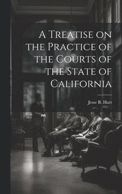 A Treatise on the Practice of the Courts of the State of California 1