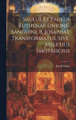 Saulus et Paulus Ruthenae Unionis Sanguine B. Josaphat Transformatus, Sive, Meletius Smotriscius 1