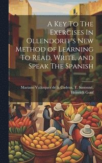 bokomslag A Key To The Exercises In Ollendorff's New Method of Learning To Read, Write, and Speak The Spanish