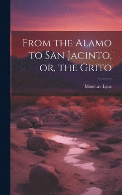 From the Alamo to San Jacinto, or, the Grito 1