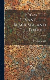 bokomslag From the Levant, The Black Sea, and The Danube; Volume I