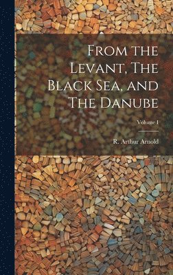 From the Levant, The Black Sea, and The Danube; Volume I