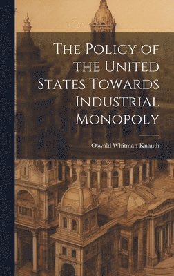 bokomslag The Policy of the United States Towards Industrial Monopoly