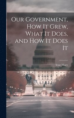 Our Government, How It Grew, What It Does, and How It Does It 1