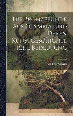Adolf Furtwängler - Die Bronzefunde aus Olympia und Deren Kunstgeschichtliche Bedeutung, Inbunden