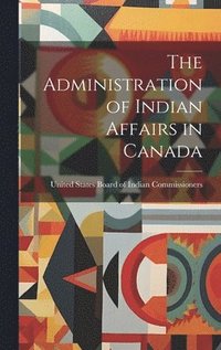 bokomslag The Administration of Indian Affairs in Canada