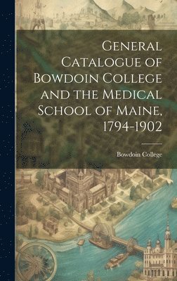 General Catalogue of Bowdoin College and the Medical School of Maine, 1794-1902