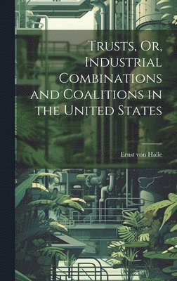 Trusts, Or, Industrial Combinations and Coalitions in the United States 1