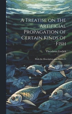 A Treatise on the Artificial Propagation of Certain Kinds of Fish 1