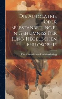 bokomslag Die Autolatrie Oder Selbstanbetung, ein Geheimniss der Jung-hegel'schen Philosophie