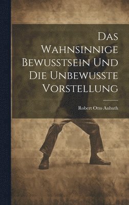 Robert Otto Anhuth - Das Wahnsinnige Bewusstsein und die Unbewusste Vorstellung, Inbunden