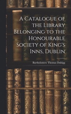 bokomslag A Catalogue of the Library Belonging to the Honourable Society of King's Inns, Dublin