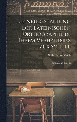 bokomslag Die Neugestaltung der Lateinischen Orthographie in Ihrem Verhltniss zur Schule