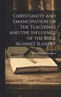Christianity and Emancipation or The Teachings and the Influence of the Bible Against Slavery