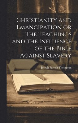 Christianity and Emancipation or The Teachings and the Influence of the Bible Against Slavery 1