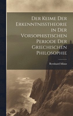 bokomslag Der Keime der Erkenntnisstheorie in der Vorsophistischen Periode der Griechischen Philosophie