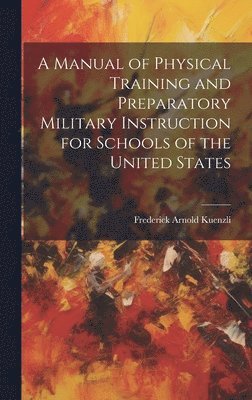 bokomslag A Manual of Physical Training and Preparatory Military Instruction for Schools of the United States