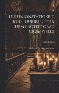 bokomslag Die Unionsttigkeit John Duries Unter dem Protektorat Cromwells
