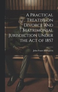 bokomslag A Practical Treatise on Divorce and Matrimonial Jurisdiction Under the Act of 1857