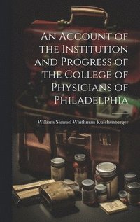 bokomslag An Account of the Institution and Progress of the College of Physicians of Philadelphia