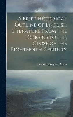 A Brief Historical Outline of English Literature From the Origins to the Close of the Eighteenth Century 1