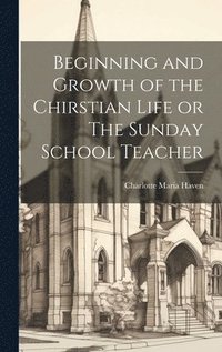 bokomslag Beginning and Growth of the Chirstian Life or The Sunday School Teacher