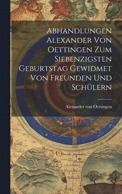 Abhandlungen Alexander von Oettingen zum Siebenzigsten Geburtstag Gewidmet von Freunden und Schlern 1